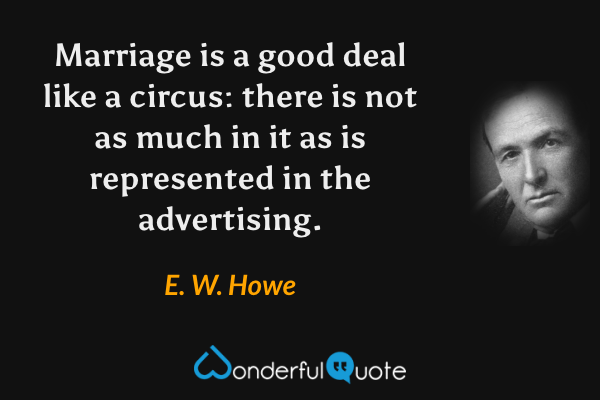 Marriage is a good deal like a circus: there is not as much in it as is represented in the advertising. - E. W. Howe quote.