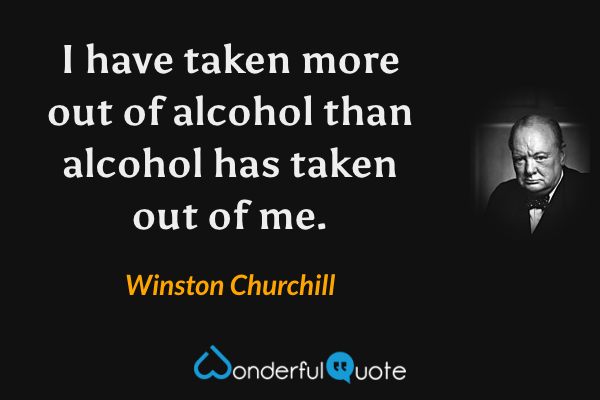 I have taken more out of alcohol than alcohol has taken out of me. - Winston Churchill quote.