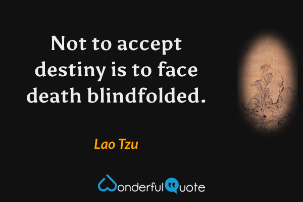 Not to accept destiny is to face death blindfolded. - Lao Tzu quote.