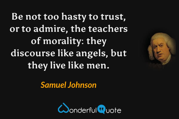 Be not too hasty to trust, or to admire, the teachers of morality: they discourse like angels, but they live like men. - Samuel Johnson quote.