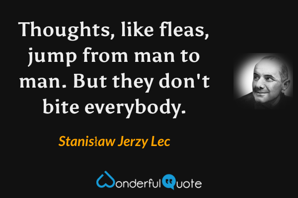 Thoughts, like fleas, jump from man to man.  But they don't bite everybody. - Stanisław Jerzy Lec quote.