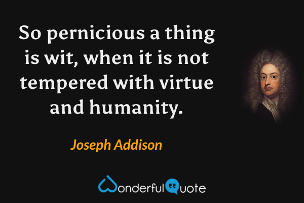 So pernicious a thing is wit, when it is not tempered with virtue and humanity. - Joseph Addison quote.