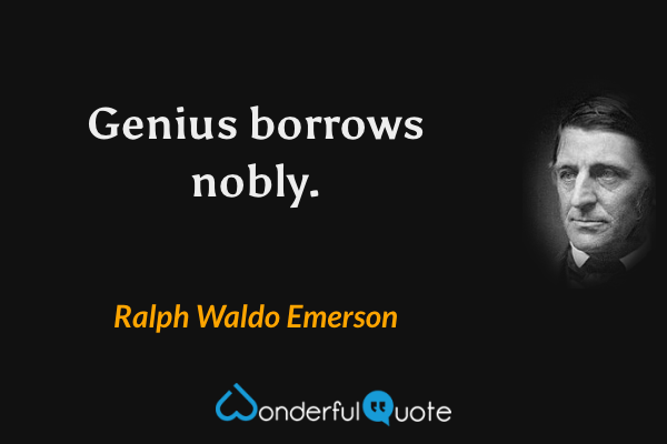 Genius borrows nobly. - Ralph Waldo Emerson quote.