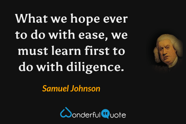 What we hope ever to do with ease, we must learn first to do with diligence. - Samuel Johnson quote.