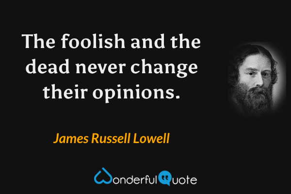 The foolish and the dead never change their opinions. - James Russell Lowell quote.