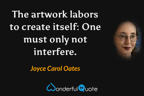 The artwork labors to create itself: One must only not interfere. - Joyce Carol Oates quote.