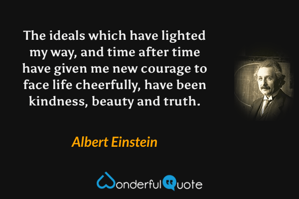 The ideals which have lighted my way, and time after time have given me new courage to face life cheerfully, have been kindness, beauty and truth. - Albert Einstein quote.