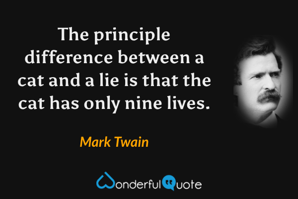 The principle difference between a cat and a lie is that the cat has only nine lives. - Mark Twain quote.