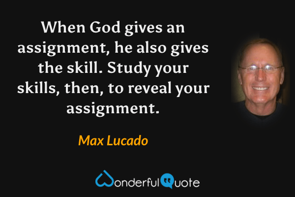 When God gives an assignment, he also gives the skill. Study your skills, then, to reveal your assignment. - Max Lucado quote.