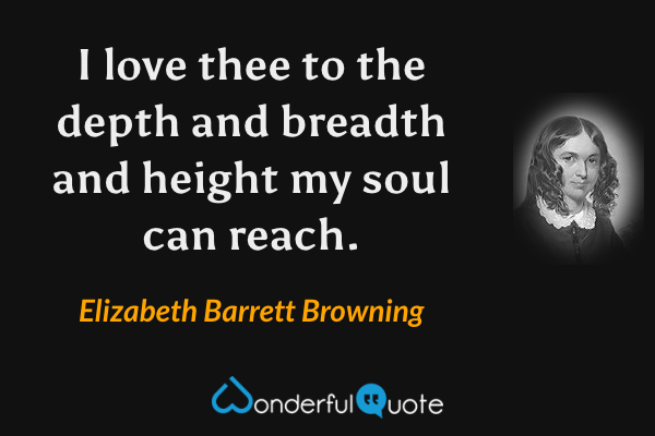 I love thee to the depth and breadth and height my soul can reach. - Elizabeth Barrett Browning quote.