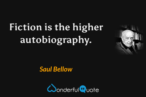 Fiction is the higher autobiography. - Saul Bellow quote.