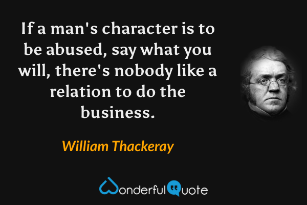 If a man's character is to be abused, say what you will, there's nobody like a relation to do the business. - William Thackeray quote.