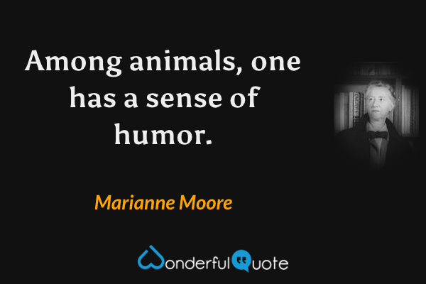 Among animals, one has a sense of humor. - Marianne Moore quote.