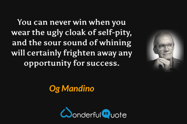 You can never win when you wear the ugly cloak of self-pity, and the sour sound of whining will certainly frighten away any opportunity for success. - Og Mandino quote.