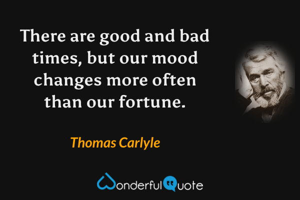 There are good and bad times, but our mood changes more often than our fortune. - Thomas Carlyle quote.