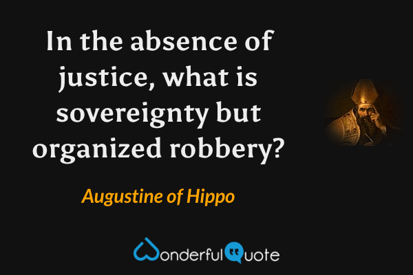In the absence of justice, what is sovereignty but organized robbery? - Augustine of Hippo quote.