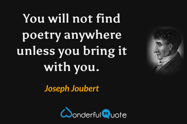 You will not find poetry anywhere unless you bring it with you. - Joseph Joubert quote.