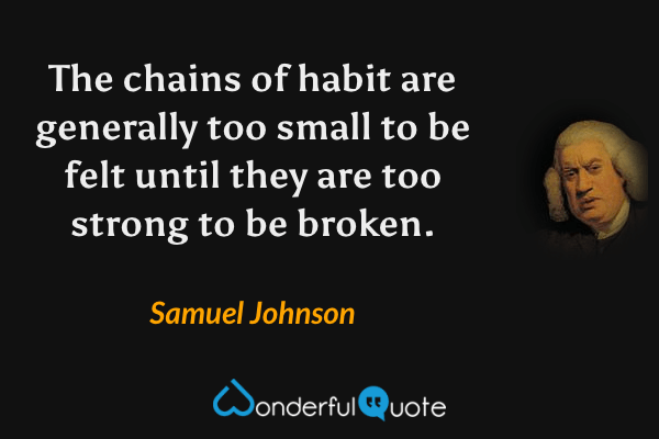 The chains of habit are generally too small to be felt until they are too strong to be broken. - Samuel Johnson quote.