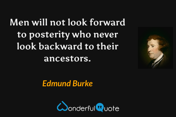 Men will not look forward to posterity who never look backward to their ancestors. - Edmund Burke quote.
