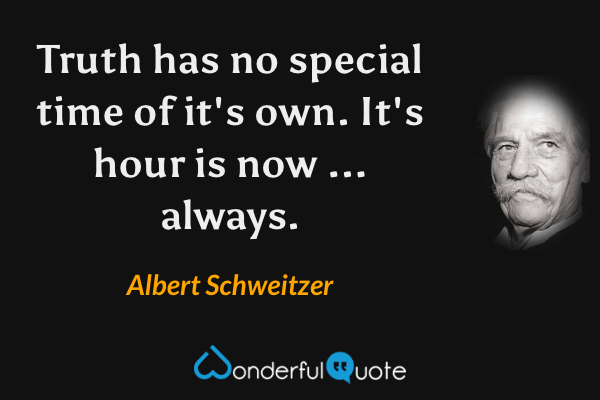 Truth has no special time of it's own. It's hour is now ... always. - Albert Schweitzer quote.