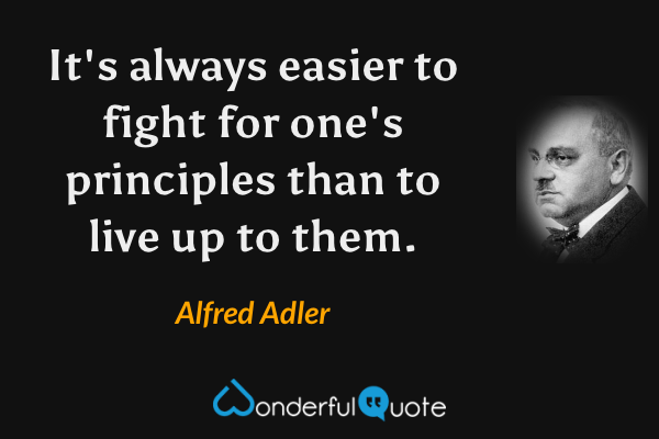 It's always easier to fight for one's principles than to live up to them. - Alfred Adler quote.