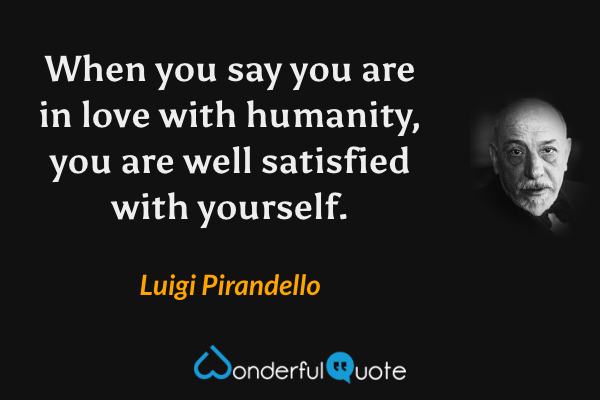 When you say you are in love with humanity, you are well satisfied with yourself. - Luigi Pirandello quote.