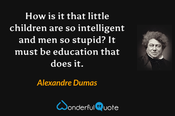 How is it that little children are so intelligent and men so stupid? It must be education that does it. - Alexandre Dumas quote.