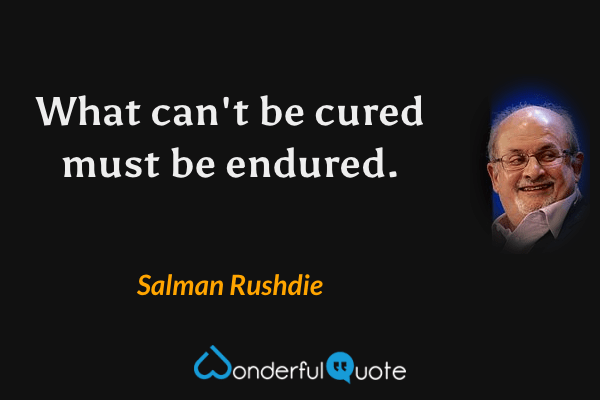 What can't be cured must be endured. - Salman Rushdie quote.