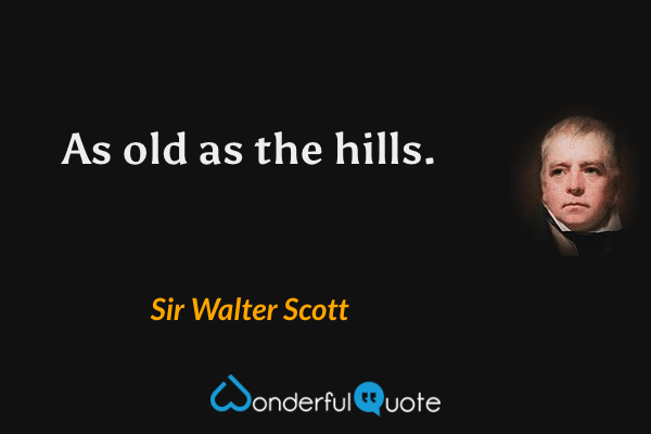 As old as the hills. - Sir Walter Scott quote.