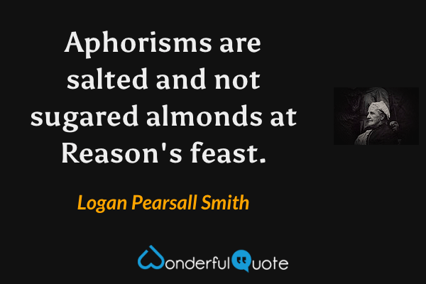 Aphorisms are salted and not sugared almonds at Reason's feast. - Logan Pearsall Smith quote.