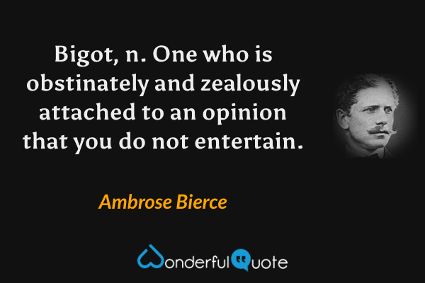 Bigot, n. One who is obstinately and zealously attached to an opinion that you do not entertain. - Ambrose Bierce quote.