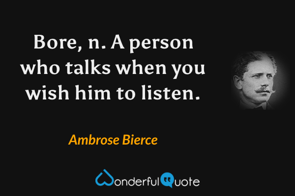 Bore, n. A person who talks when you wish him to listen. - Ambrose Bierce quote.