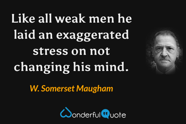 Like all weak men he laid an exaggerated stress on not changing his mind. - W. Somerset Maugham quote.