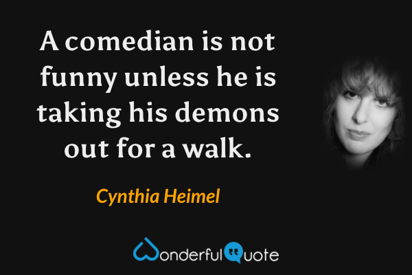 A comedian is not funny unless he is taking his demons out for a walk. - Cynthia Heimel quote.