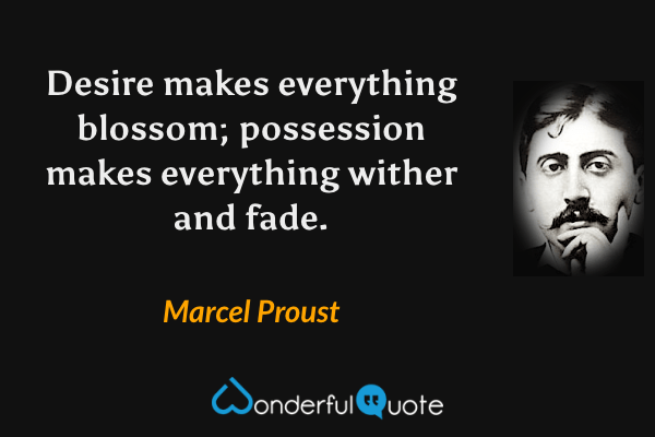 Desire makes everything blossom; possession makes everything wither and fade. - Marcel Proust quote.