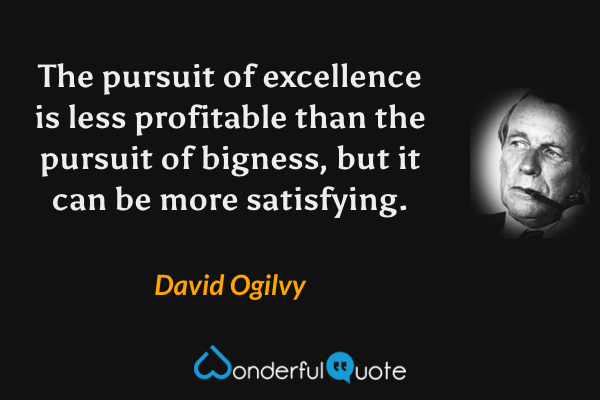 The pursuit of excellence is less profitable than the pursuit of bigness, but it can be more satisfying. - David Ogilvy quote.