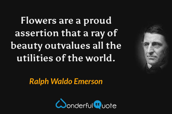 Flowers are a proud assertion that a ray of beauty outvalues all the utilities of the world. - Ralph Waldo Emerson quote.