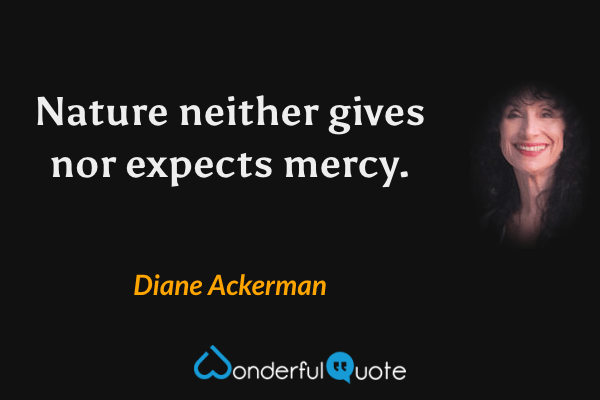 Nature neither gives nor expects mercy. - Diane Ackerman quote.