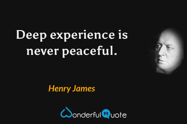 Deep experience is never peaceful. - Henry James quote.
