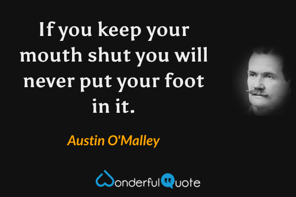 If you keep your mouth shut you will never put your foot in it. - Austin O'Malley quote.