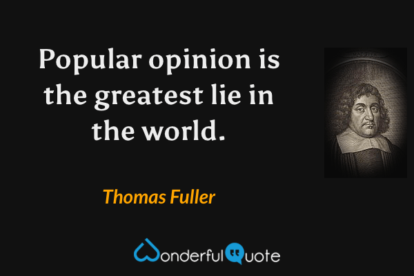 Popular opinion is the greatest lie in the world. - Thomas Fuller quote.