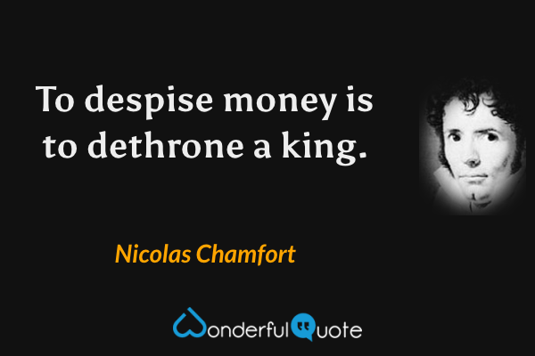 To despise money is to dethrone a king. - Nicolas Chamfort quote.