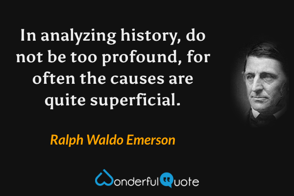 In analyzing history, do not be too profound, for often the causes are quite superficial. - Ralph Waldo Emerson quote.