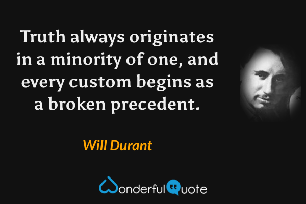 Truth always originates in a minority of one, and every custom begins as a broken precedent. - Will Durant quote.