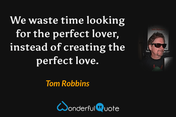 We waste time looking for the perfect lover, instead of creating the perfect love. - Tom Robbins quote.