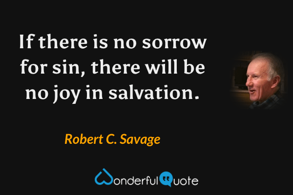 If there is no sorrow for sin, there will be no joy in salvation. - Robert C. Savage quote.