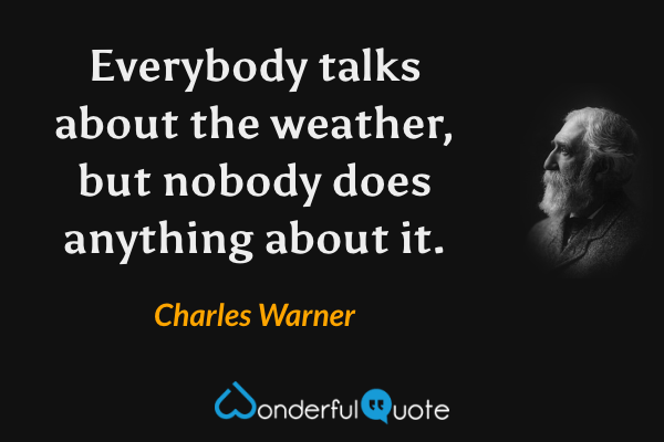 Everybody talks about the weather, but nobody does anything about it. - Charles Warner quote.