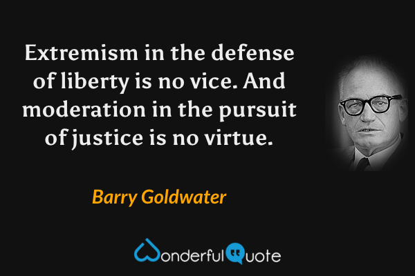 Extremism in the defense of liberty is no vice. And moderation in the pursuit of justice is no virtue. - Barry Goldwater quote.