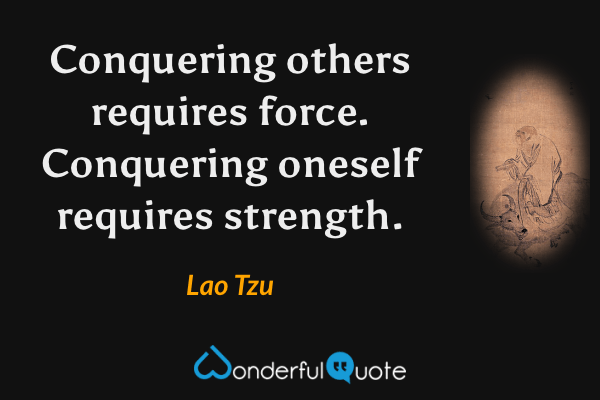 Conquering others requires force. Conquering oneself requires strength. - Lao Tzu quote.