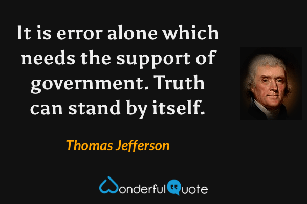 It is error alone which needs the support of government. Truth can stand by itself. - Thomas Jefferson quote.